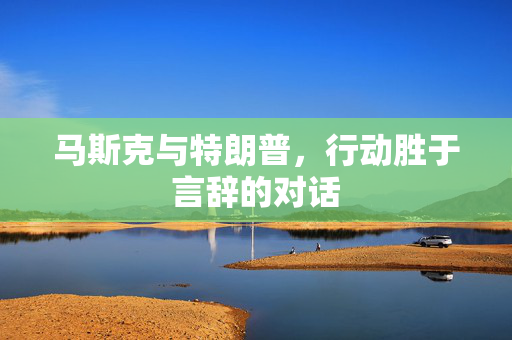 马斯克与特朗普，行动胜于言辞的对话