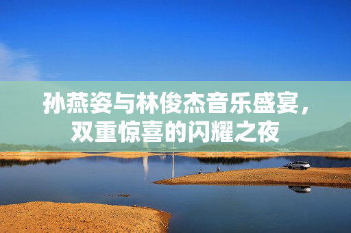 孙燕姿与林俊杰音乐盛宴，双重惊喜的闪耀之夜