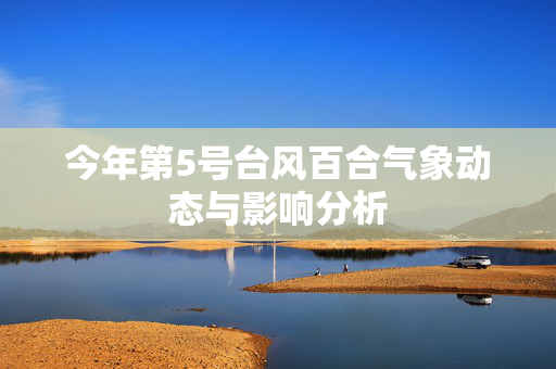 今年第5号台风百合气象动态与影响分析