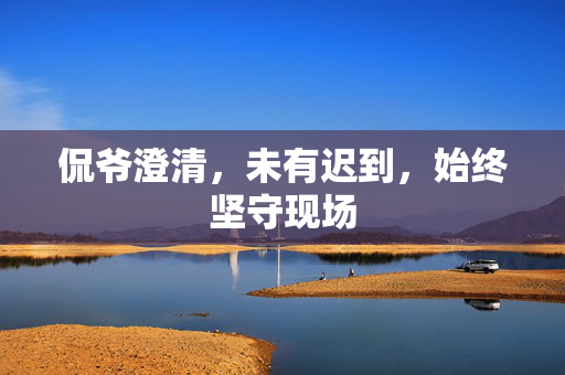 侃爷澄清，未有迟到，始终坚守现场