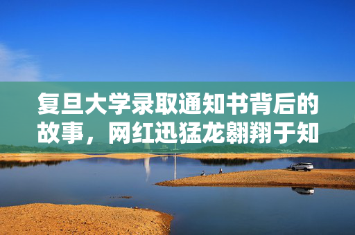复旦大学录取通知书背后的故事，网红迅猛龙翱翔于知识之巅