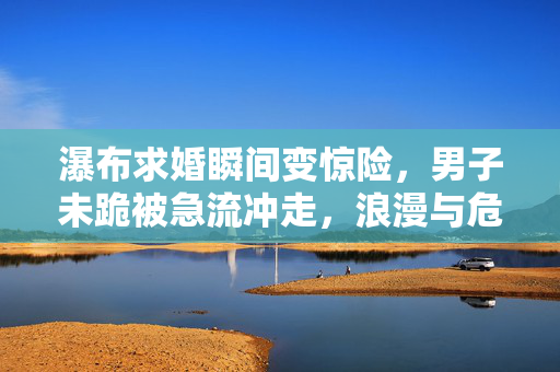 瀑布求婚瞬间变惊险，男子未跪被急流冲走，浪漫与危险的交织