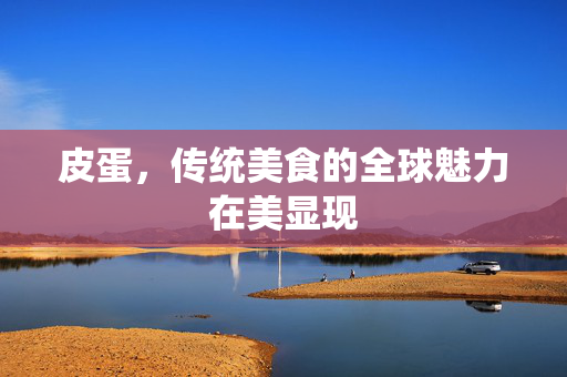 皮蛋，传统美食的全球魅力在美显现