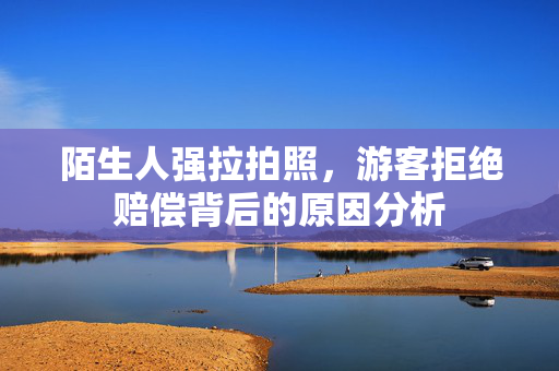 陌生人强拉拍照，游客拒绝赔偿背后的原因分析