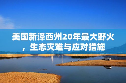 美国新泽西州20年最大野火，生态灾难与应对措施