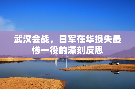 武汉会战，日军在华损失最惨一役的深刻反思
