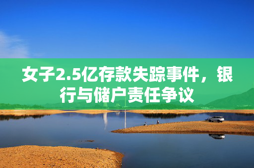 女子2.5亿存款失踪事件，银行与储户责任争议