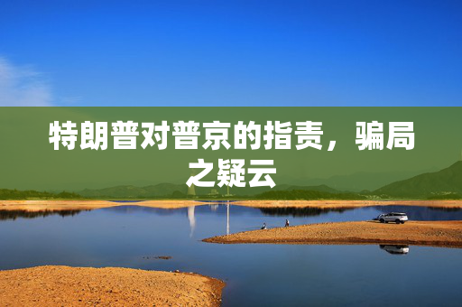 特朗普对普京的指责，骗局之疑云