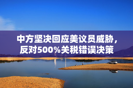 中方坚决回应美议员威胁，反对500%关税错误决策