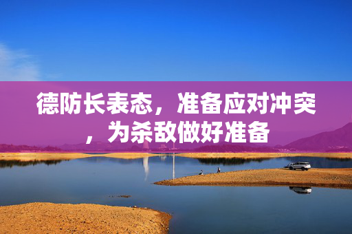 德防长表态，准备应对冲突，为杀敌做好准备