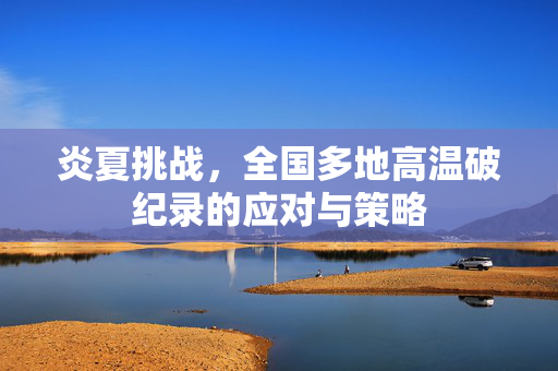 炎夏挑战，全国多地高温破纪录的应对与策略
