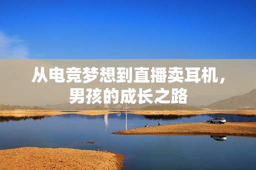 从电竞梦想到直播卖耳机，男孩的成长之路