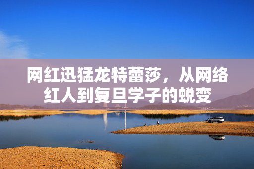 网红迅猛龙特蕾莎，从网络红人到复旦学子的蜕变