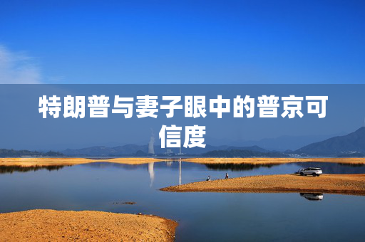 特朗普与妻子眼中的普京可信度