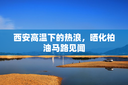 西安高温下的热浪，晒化柏油马路见闻