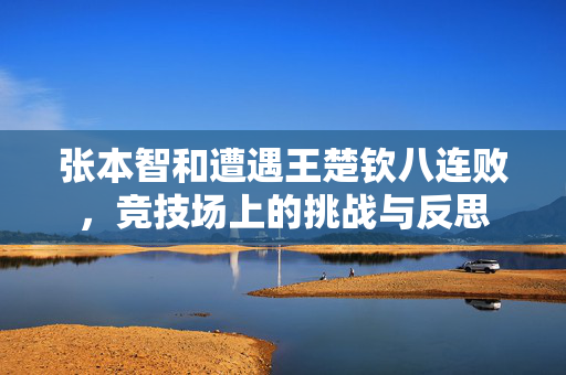 张本智和遭遇王楚钦八连败，竞技场上的挑战与反思