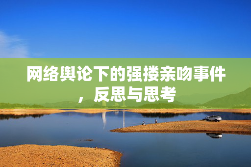 网络舆论下的强搂亲吻事件，反思与思考