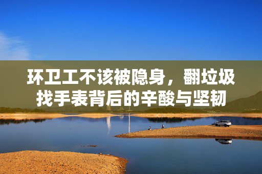 环卫工不该被隐身，翻垃圾找手表背后的辛酸与坚韧
