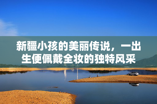 新疆小孩的美丽传说，一出生便佩戴全妆的独特风采