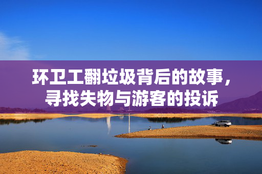 环卫工翻垃圾背后的故事，寻找失物与游客的投诉