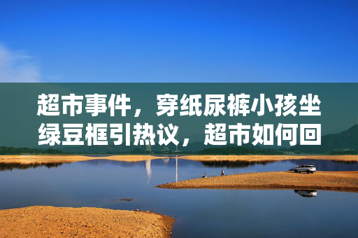 超市事件，穿纸尿裤小孩坐绿豆框引热议，超市如何回应？
