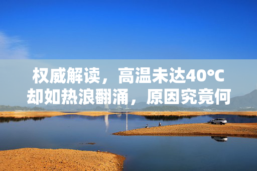 权威解读，高温未达40℃却如热浪翻涌，原因究竟何在？