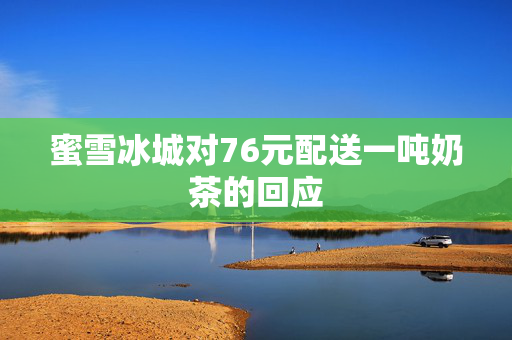 蜜雪冰城对76元配送一吨奶茶的回应