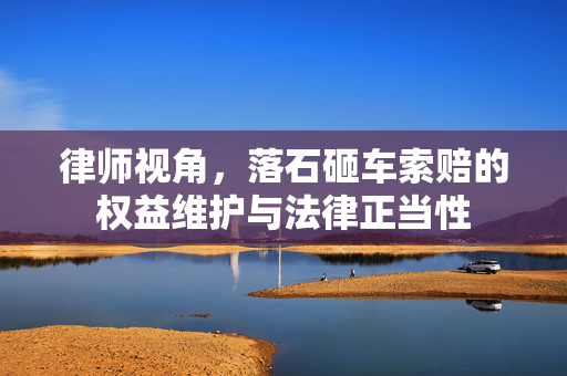 律师视角，落石砸车索赔的权益维护与法律正当性