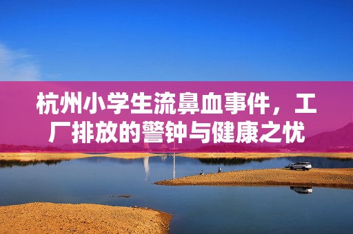 杭州小学生流鼻血事件，工厂排放的警钟与健康之忧