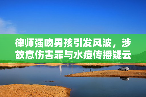 律师强吻男孩引发风波，涉故意伤害罪与水痘传播疑云