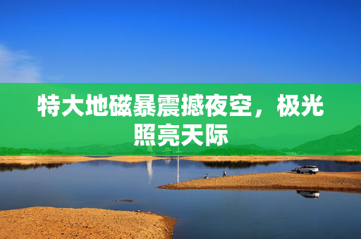 特大地磁暴震撼夜空，极光照亮天际