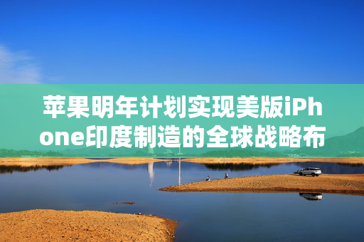 苹果明年计划实现美版iPhone印度制造的全球战略布局