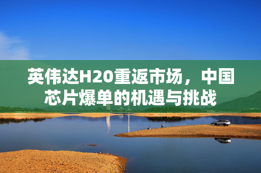英伟达H20重返市场，中国芯片爆单的机遇与挑战