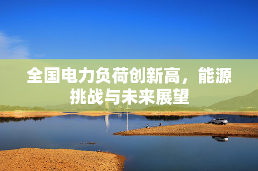 全国电力负荷创新高，能源挑战与未来展望
