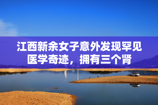江西新余女子意外发现罕见医学奇迹，拥有三个肾