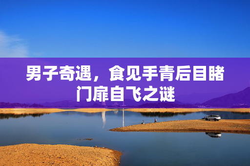 男子奇遇，食见手青后目睹门扉自飞之谜