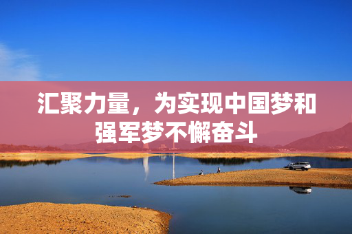 汇聚力量，为实现中国梦和强军梦不懈奋斗