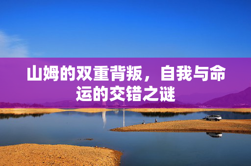山姆的双重背叛，自我与命运的交错之谜