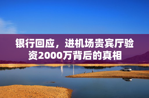 银行回应，进机场贵宾厅验资2000万背后的真相