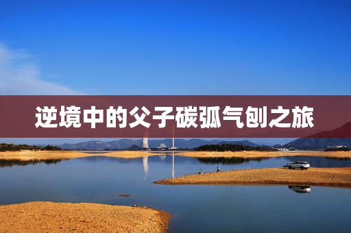 逆境中的父子碳弧气刨之旅