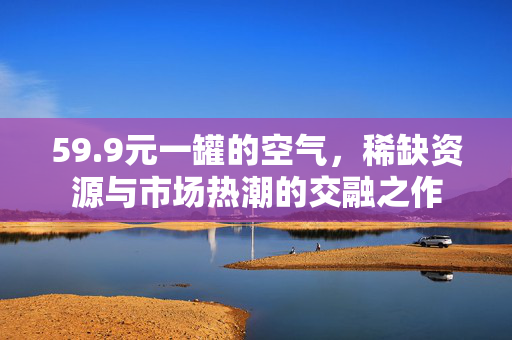 59.9元一罐的空气，稀缺资源与市场热潮的交融之作