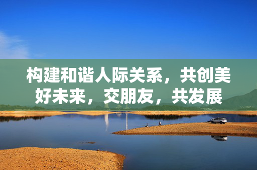 构建和谐人际关系，共创美好未来，交朋友，共发展