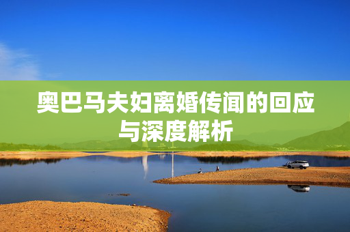 奥巴马夫妇离婚传闻的回应与深度解析