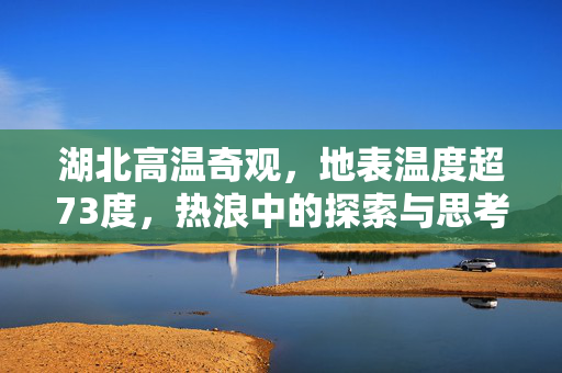 湖北高温奇观，地表温度超73度，热浪中的探索与思考