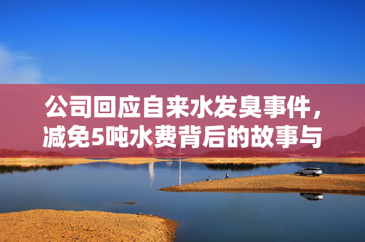 公司回应自来水发臭事件，减免5吨水费背后的故事与解析