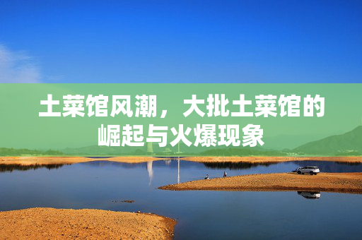 土菜馆风潮，大批土菜馆的崛起与火爆现象