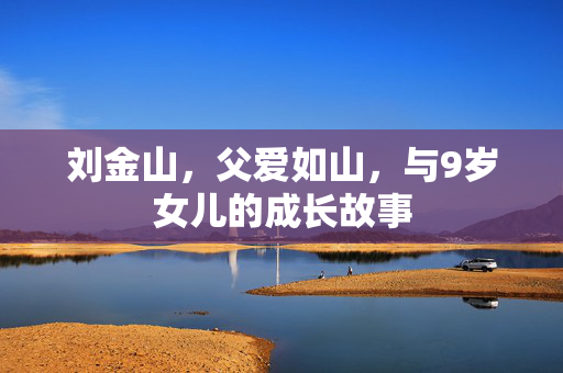 刘金山，父爱如山，与9岁女儿的成长故事