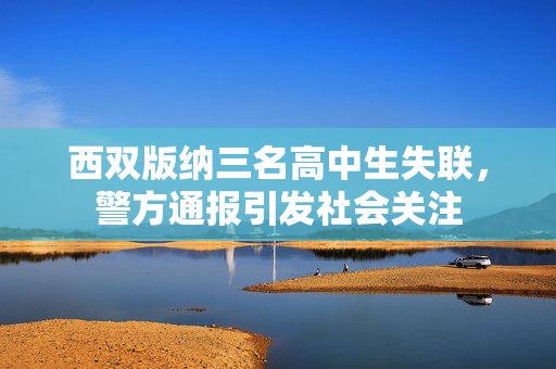 西双版纳三名高中生失联，警方通报引发社会关注