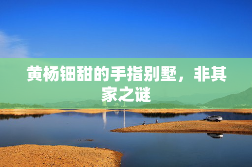 黄杨钿甜的手指别墅，非其家之谜