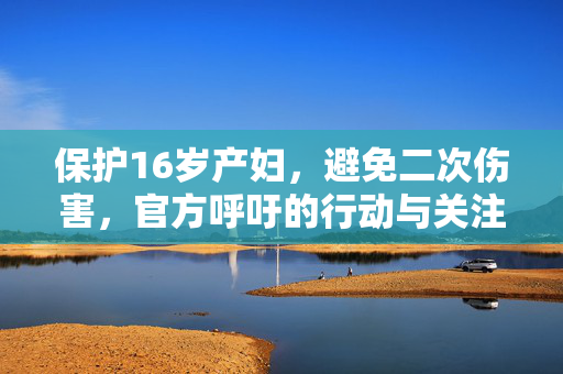 保护16岁产妇，避免二次伤害，官方呼吁的行动与关注焦点